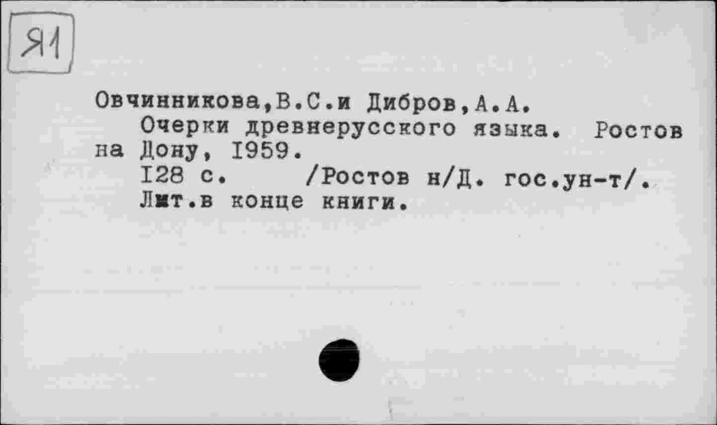 ﻿Овчинникова,В.С.и Дибров,А.А.
Очерки древнерусского языка. Ростов на Дону, 1959.
128 с. /Ростов н/Д. гос.ун-т/.
Лит.в конце книги.